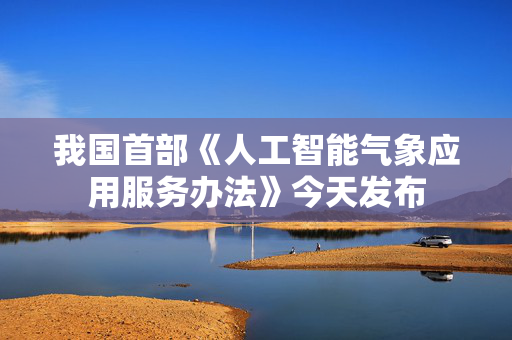 我国首部《人工智能气象应用服务办法》今天发布