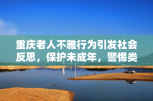 重庆老人不雅行为引发社会反思，保护未成年，警惕类似事件再次发生