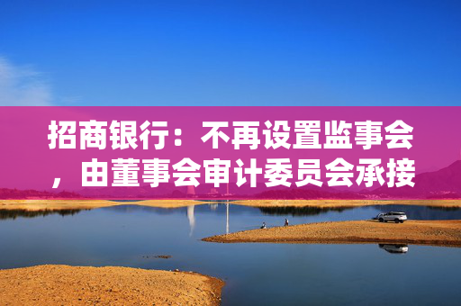 招商银行：不再设置监事会，由董事会审计委员会承接法律法规规定的监事会职权