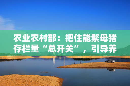 农业农村部：把住能繁母猪存栏量“总开关”，引导养殖场户优化母猪存栏结构、合理控制产能