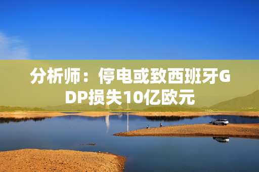 分析师：停电或致西班牙GDP损失10亿欧元