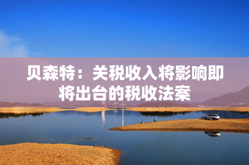 贝森特：关税收入将影响即将出台的税收法案