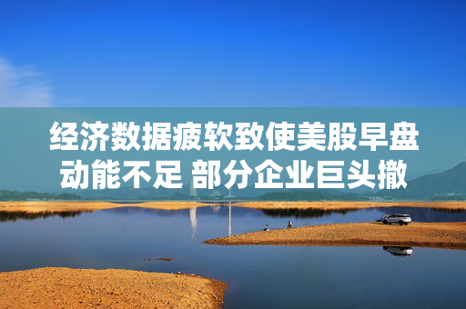 经济数据疲软致使美股早盘动能不足 部分企业巨头撤销业绩展望