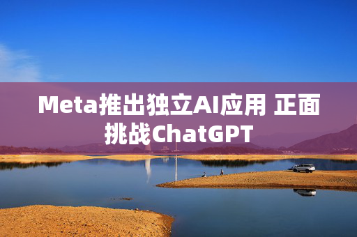 Meta推出独立AI应用 正面挑战ChatGPT