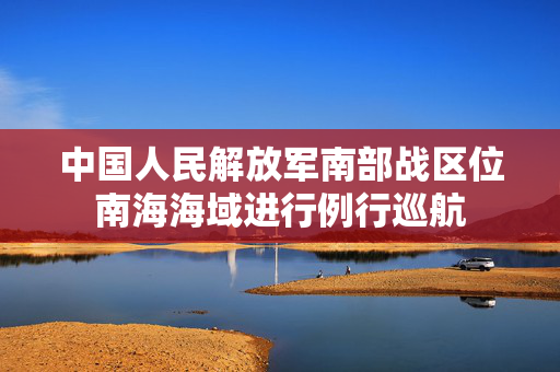 中国人民解放军南部战区位南海海域进行例行巡航