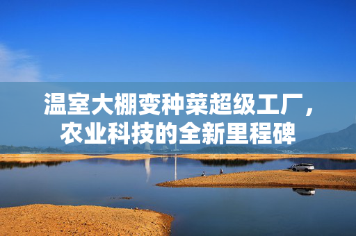 温室大棚变种菜超级工厂，农业科技的全新里程碑