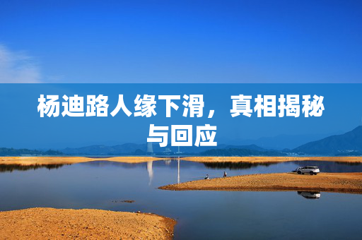 杨迪路人缘下滑，真相揭秘与回应