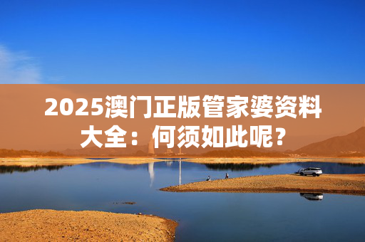 2025澳门正版管家婆资料大全：何须如此呢？