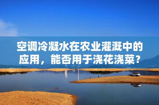空调冷凝水在农业灌溉中的应用，能否用于浇花浇菜？