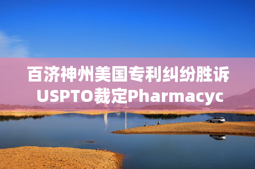 百济神州美国专利纠纷胜诉 USPTO裁定Pharmacyclics专利无效