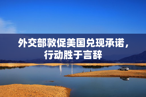外交部敦促美国兑现承诺，行动胜于言辞