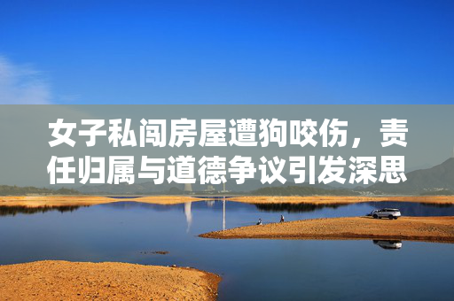 女子私闯房屋遭狗咬伤，责任归属与道德争议引发深思