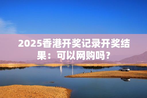 2025香港开奖记录开奖结果：可以网购吗？