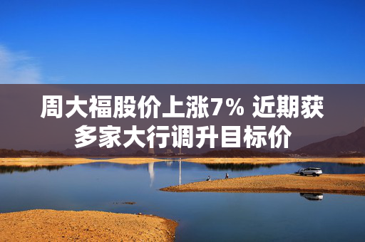 周大福股价上涨7% 近期获多家大行调升目标价