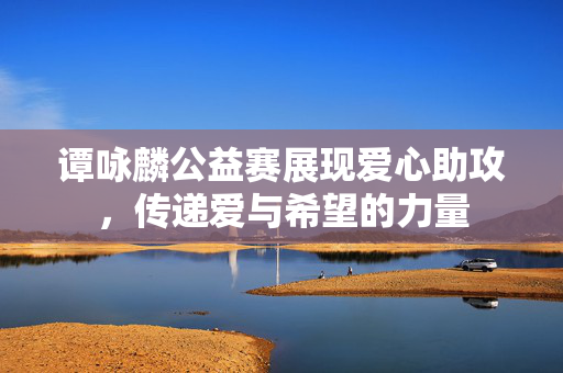 谭咏麟公益赛展现爱心助攻，传递爱与希望的力量
