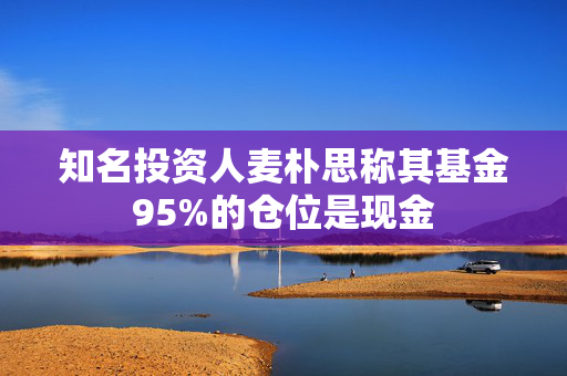 知名投资人麦朴思称其基金95%的仓位是现金