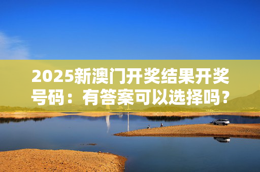 2025新澳门开奖结果开奖号码：有答案可以选择吗？
