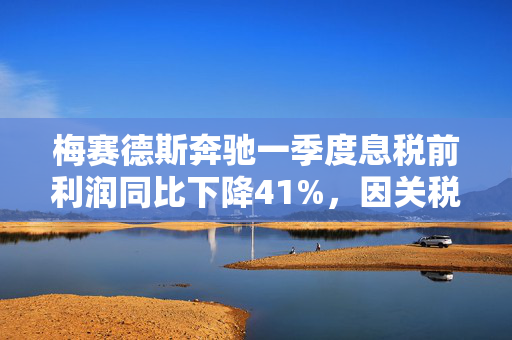 梅赛德斯奔驰一季度息税前利润同比下降41%，因关税影响放弃业绩预期