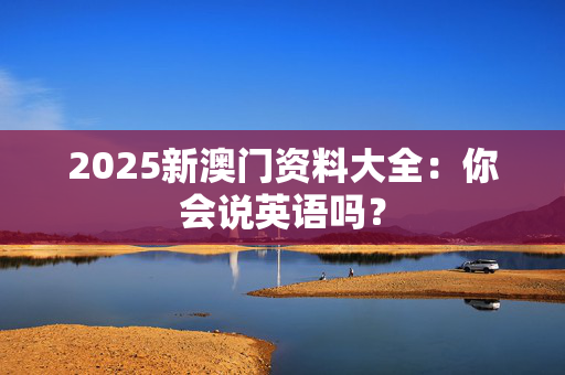 2025新澳门资料大全：你会说英语吗？