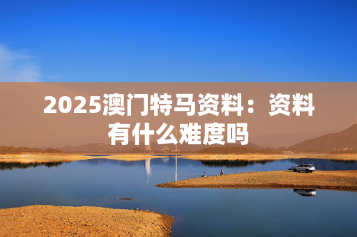 2025澳门特马资料：资料有什么难度吗