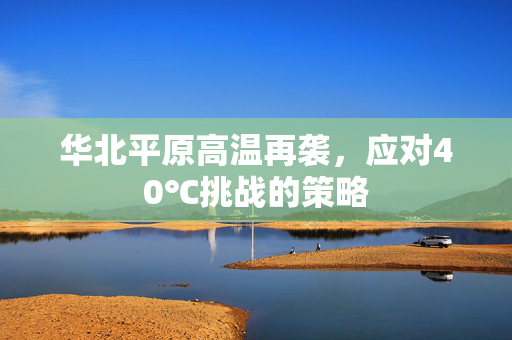 华北平原高温再袭，应对40℃挑战的策略