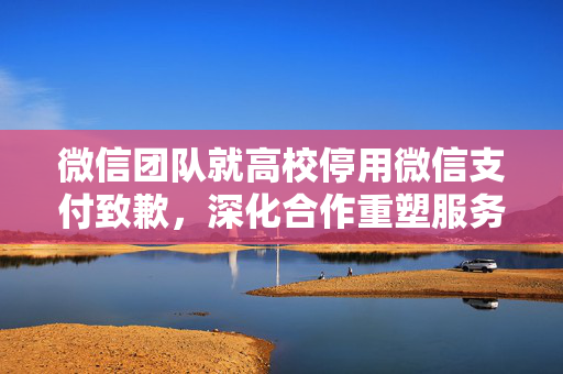 微信团队就高校停用微信支付致歉，深化合作重塑服务价值并理解用户需求