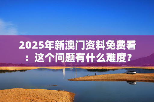 2025年新澳门资料免费看：这个问题有什么难度？