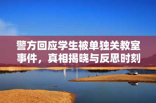 警方回应学生被单独关教室事件，真相揭晓与反思时刻
