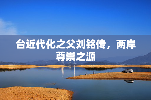 台近代化之父刘铭传，两岸尊崇之源