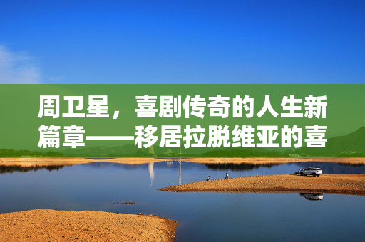 周卫星，喜剧传奇的人生新篇章——移居拉脱维亚的喜剧人生