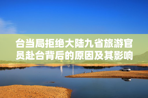 台当局拒绝大陆九省旅游官员赴台背后的原因及其影响分析