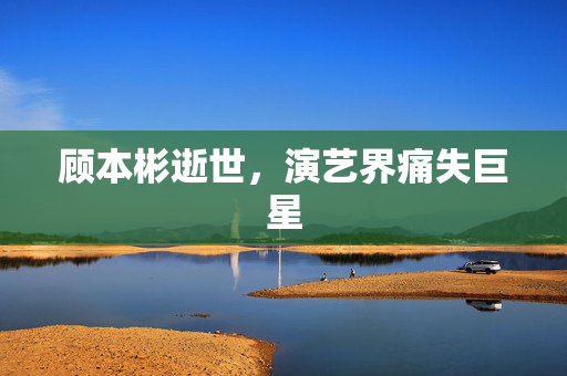 顾本彬逝世，演艺界痛失巨星