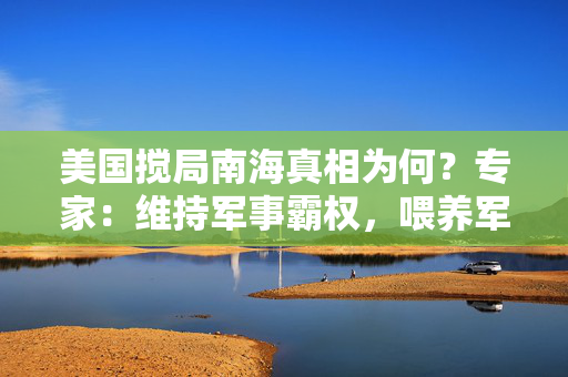 美国搅局南海真相为何？专家：维持军事霸权，喂养军工企业