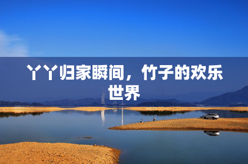 丫丫归家瞬间，竹子的欢乐世界