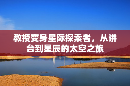 教授变身星际探索者，从讲台到星辰的太空之旅