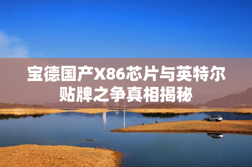 宝德国产X86芯片与英特尔贴牌之争真相揭秘
