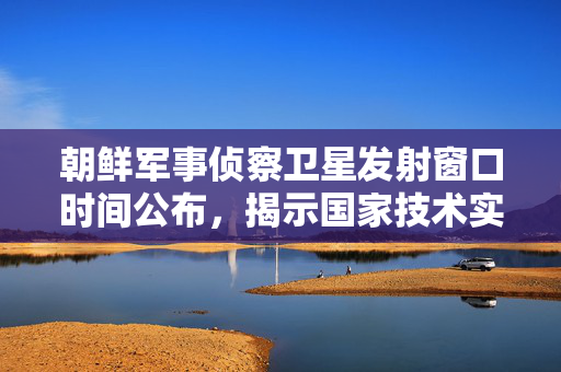 朝鲜军事侦察卫星发射窗口时间公布，揭示国家技术实力与发展雄心壮志