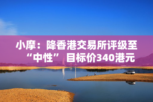 小摩：降香港交易所评级至“中性” 目标价340港元