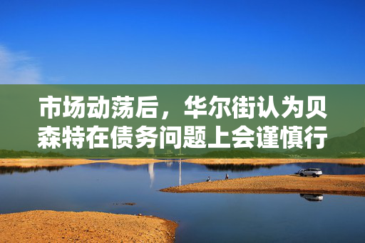 市场动荡后，华尔街认为贝森特在债务问题上会谨慎行事