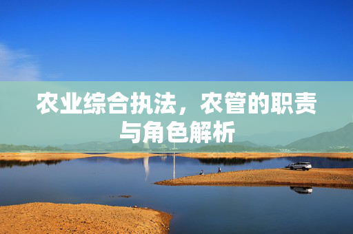 农业综合执法，农管的职责与角色解析
