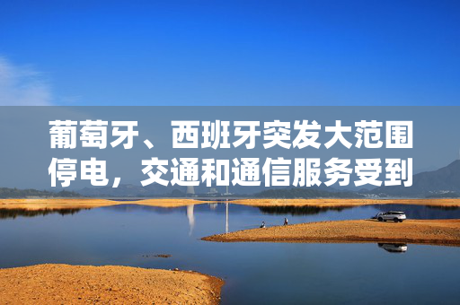 葡萄牙、西班牙突发大范围停电，交通和通信服务受到严重影响