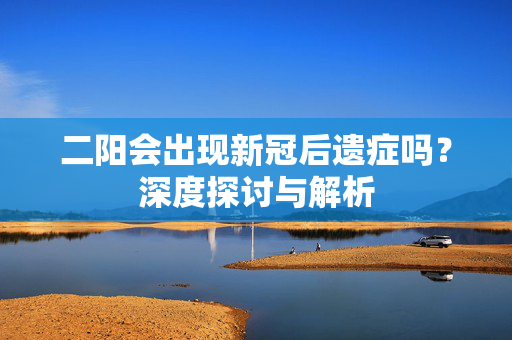 二阳会出现新冠后遗症吗？深度探讨与解析