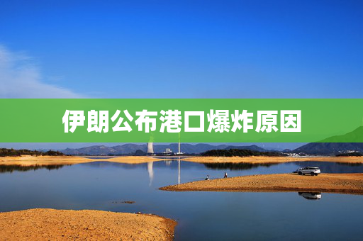 伊朗公布港口爆炸原因
