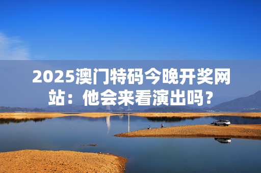2025澳门特码今晚开奖网站：他会来看演出吗？