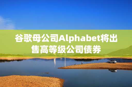谷歌母公司Alphabet将出售高等级公司债券