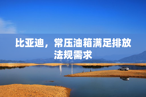 比亚迪，常压油箱满足排放法规需求