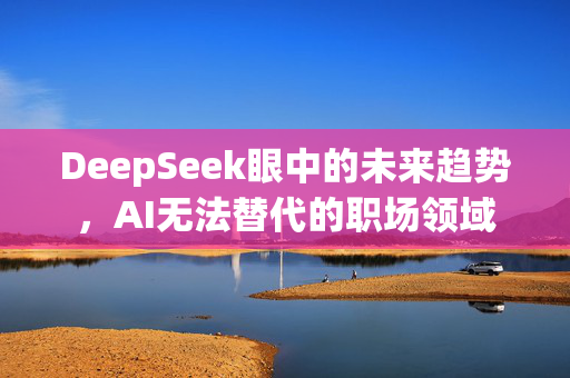 DeepSeek眼中的未来趋势，AI无法替代的职场领域