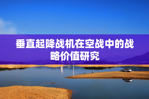 垂直起降战机在空战中的战略价值研究