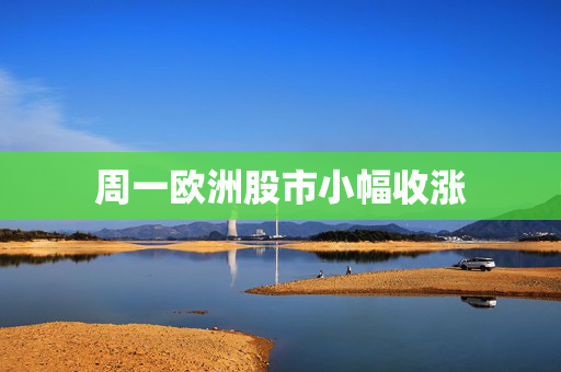 周一欧洲股市小幅收涨