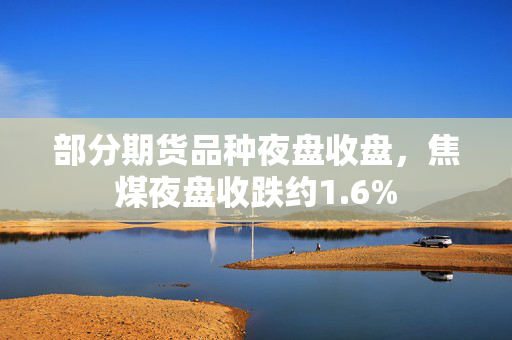 部分期货品种夜盘收盘，焦煤夜盘收跌约1.6%